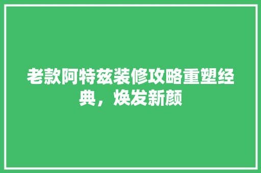 老款阿特兹装修攻略重塑经典，焕发新颜