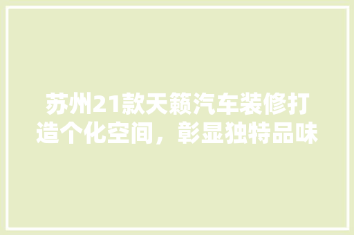 苏州21款天籁汽车装修打造个化空间，彰显独特品味  第1张