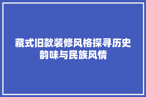 藏式旧款装修风格探寻历史韵味与民族风情