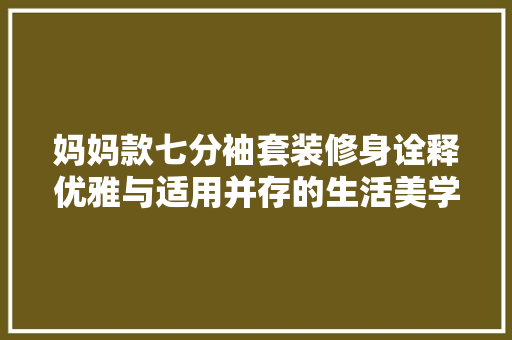 妈妈款七分袖套装修身诠释优雅与适用并存的生活美学