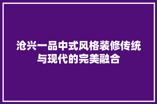 沧兴一品中式风格装修传统与现代的完美融合
