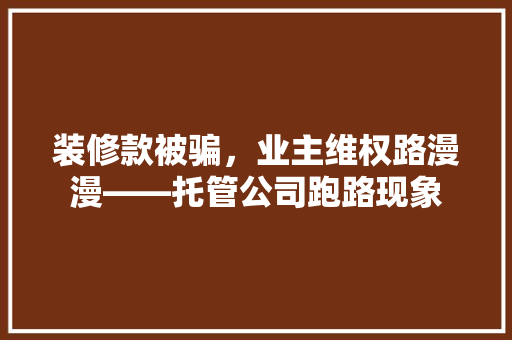 装修款被骗，业主维权路漫漫——托管公司跑路现象  第1张