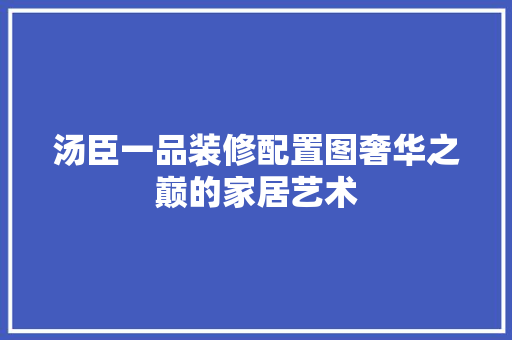 汤臣一品装修配置图奢华之巅的家居艺术  第1张