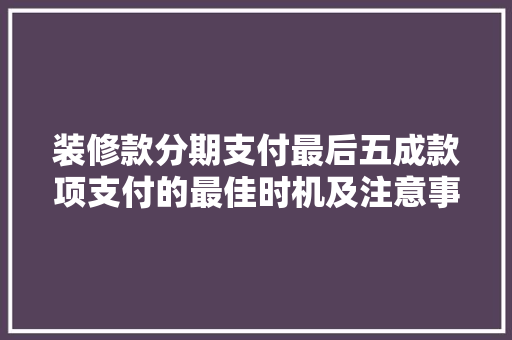 装修款分期支付最后五成款项支付的最佳时机及注意事项