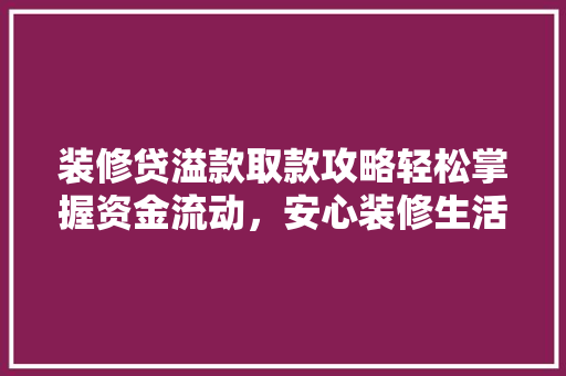 装修贷溢款取款攻略轻松掌握资金流动，安心装修生活