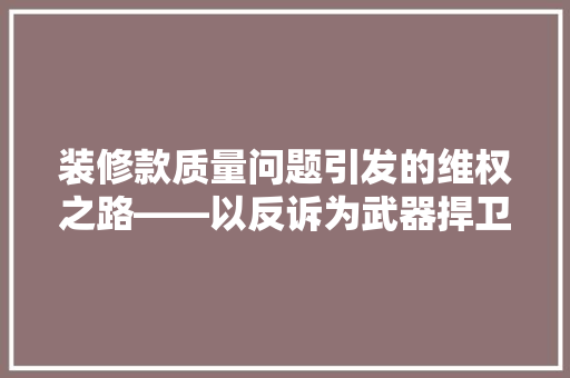 装修款质量问题引发的维权之路——以反诉为武器捍卫消费者权益