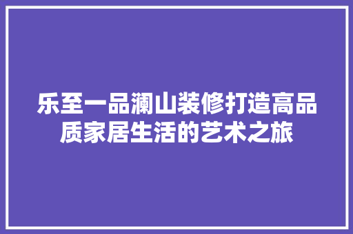 乐至一品澜山装修打造高品质家居生活的艺术之旅