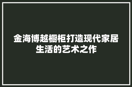 金海博越橱柜打造现代家居生活的艺术之作