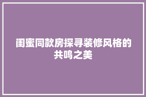闺蜜同款房探寻装修风格的共鸣之美