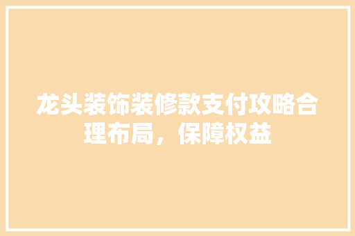 龙头装饰装修款支付攻略合理布局，保障权益