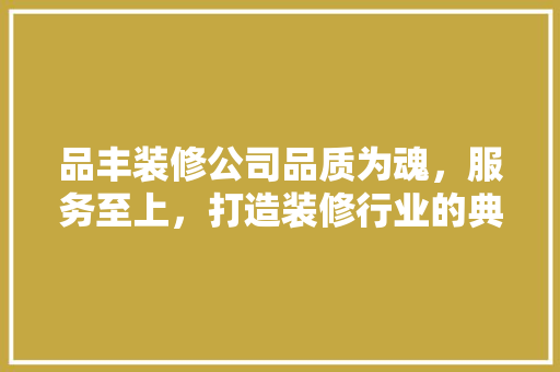 品丰装修公司品质为魂，服务至上，打造装修行业的典范