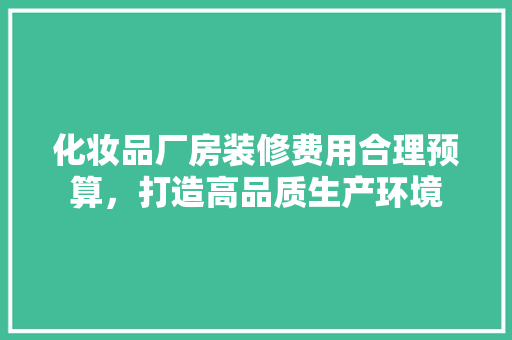 化妆品厂房装修费用合理预算，打造高品质生产环境