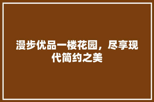 漫步优品一楼花园，尽享现代简约之美  第1张
