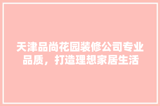 天津品尚花园装修公司专业品质，打造理想家居生活