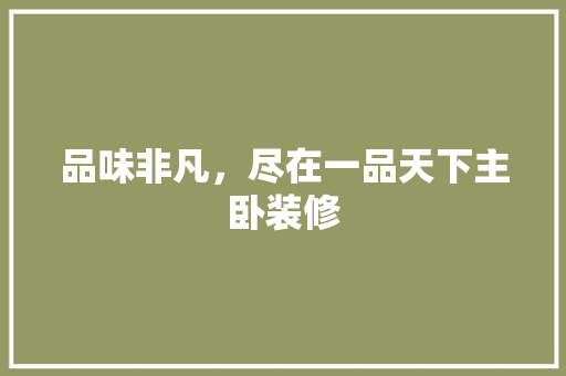 品味非凡，尽在一品天下主卧装修