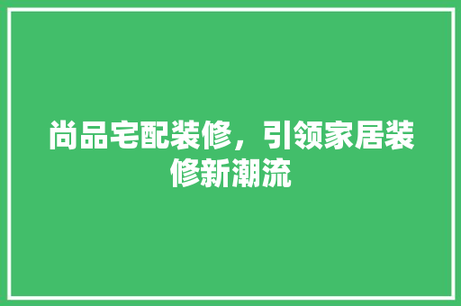 尚品宅配装修，引领家居装修新潮流