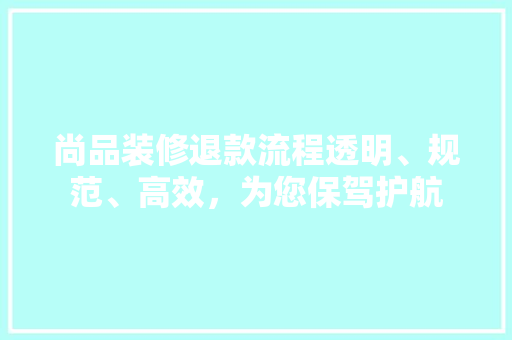 尚品装修退款流程透明、规范、高效，为您保驾护航
