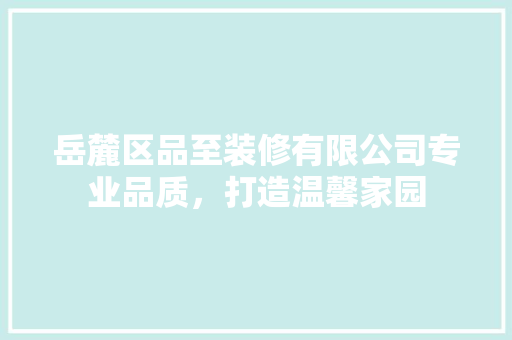 岳麓区品至装修有限公司专业品质，打造温馨家园