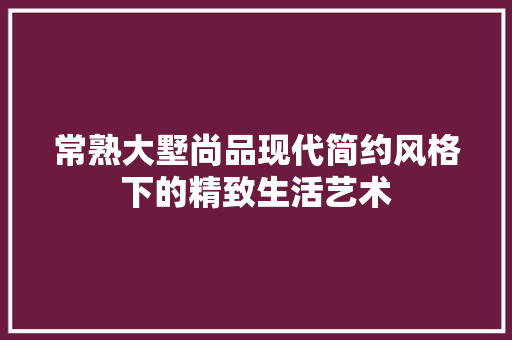 常熟大墅尚品现代简约风格下的精致生活艺术