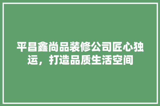 平昌鑫尚品装修公司匠心独运，打造品质生活空间  第1张