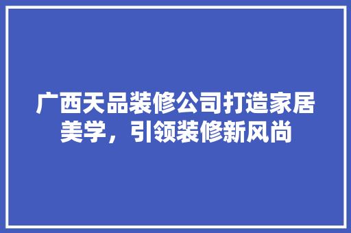 广西天品装修公司打造家居美学，引领装修新风尚