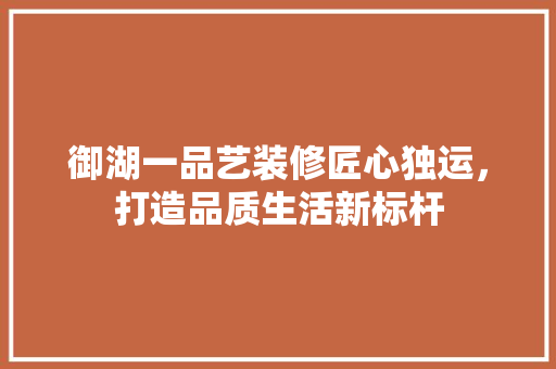 御湖一品艺装修匠心独运，打造品质生活新标杆