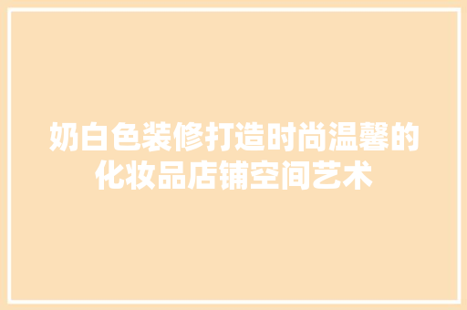 奶白色装修打造时尚温馨的化妆品店铺空间艺术