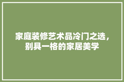 家庭装修艺术品冷门之选，别具一格的家居美学