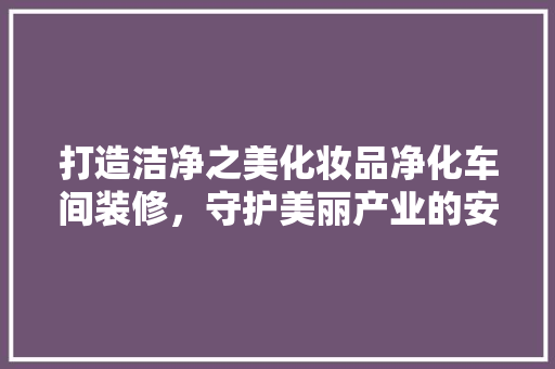 打造洁净之美化妆品净化车间装修，守护美丽产业的安全防线