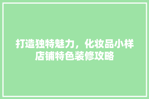 打造独特魅力，化妆品小样店铺特色装修攻略