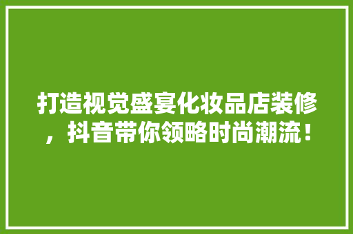 打造视觉盛宴化妆品店装修，抖音带你领略时尚潮流！