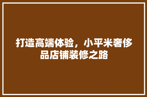打造高端体验，小平米奢侈品店铺装修之路