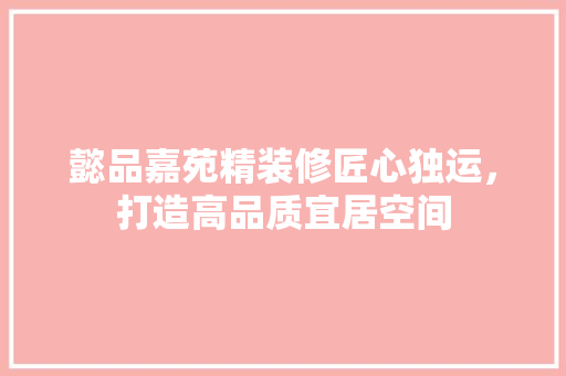 懿品嘉苑精装修匠心独运，打造高品质宜居空间