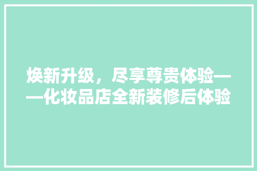 焕新升级，尽享尊贵体验——化妆品店全新装修后体验卡大放送