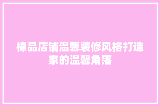 棉品店铺温馨装修风格打造家的温馨角落  第1张