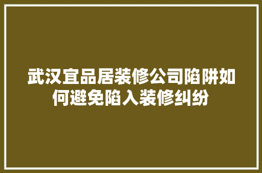 武汉宜品居装修公司陷阱如何避免陷入装修纠纷
