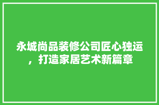 永城尚品装修公司匠心独运，打造家居艺术新篇章