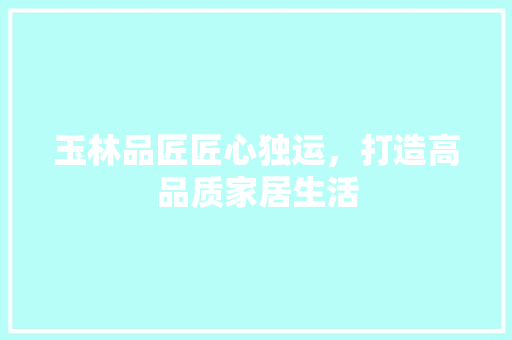 玉林品匠匠心独运，打造高品质家居生活