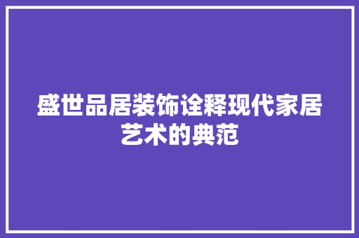 盛世品居装饰诠释现代家居艺术的典范