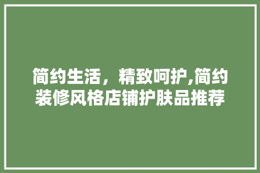 简约生活，精致呵护,简约装修风格店铺护肤品推荐