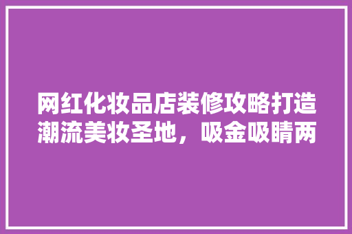 网红化妆品店装修攻略打造潮流美妆圣地，吸金吸睛两不误！