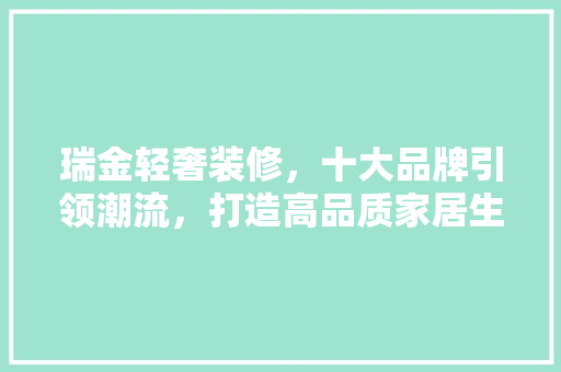 瑞金轻奢装修，十大品牌引领潮流，打造高品质家居生活  第1张