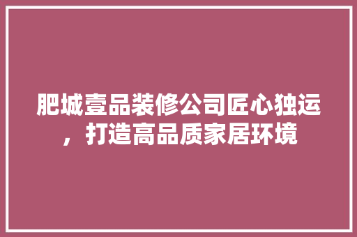 肥城壹品装修公司匠心独运，打造高品质家居环境