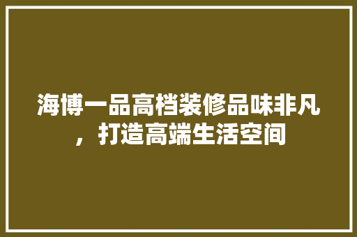 海博一品高档装修品味非凡，打造高端生活空间