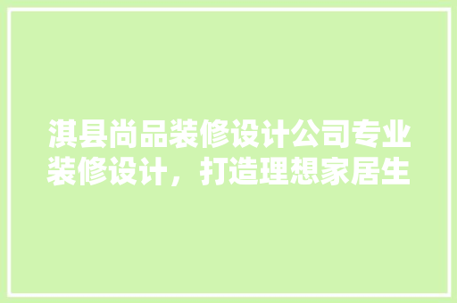 淇县尚品装修设计公司专业装修设计，打造理想家居生活