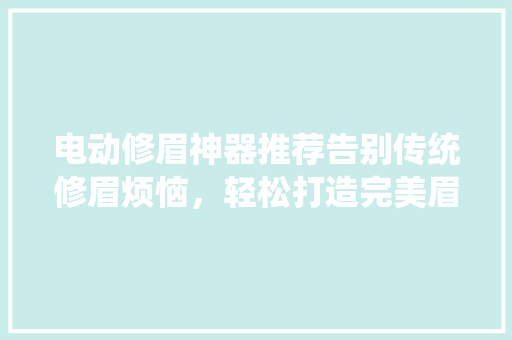 电动修眉神器推荐告别传统修眉烦恼，轻松打造完美眉型