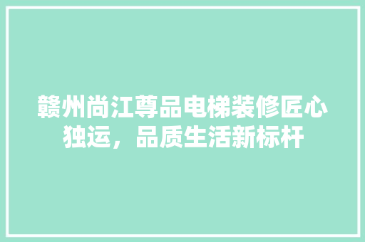 赣州尚江尊品电梯装修匠心独运，品质生活新标杆