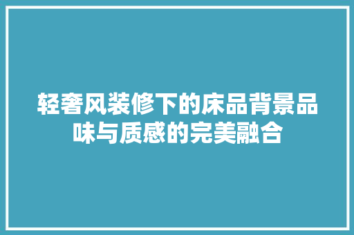 轻奢风装修下的床品背景品味与质感的完美融合