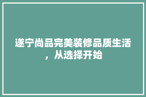 遂宁尚品完美装修品质生活，从选择开始