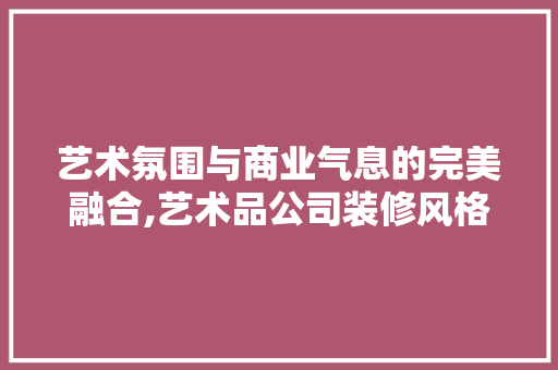 艺术氛围与商业气息的完美融合,艺术品公司装修风格赏析